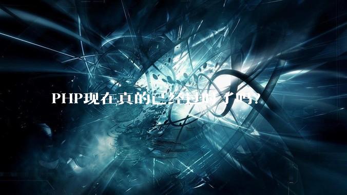 PHP现在真的已经过时了吗？