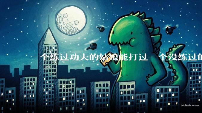 一个练过功夫的姑娘能打过一个没练过的男人吗？