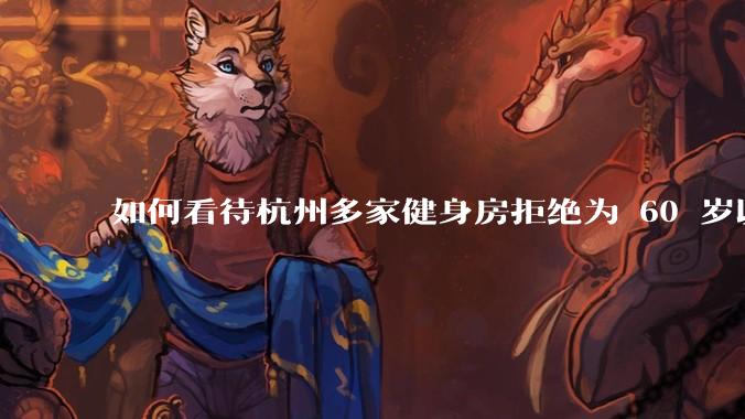 如何看待杭州多家健身房拒绝为 60 岁以上老人办卡？如果有老年友好健身房，哪些设备是必要的？
