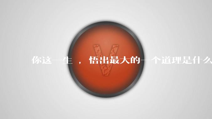 你这一生 ，悟出最大的一个道理是什么 ?