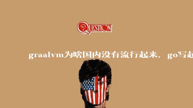 graalvm为啥国内没有流行起来，go写起来实在太恶心了，难道任凭go独霸云原生？