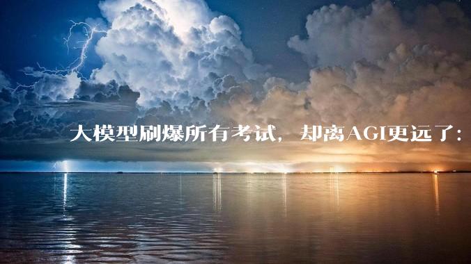 大模型刷爆所有考试，却离AGI更远了：这篇论文拆穿了什么？_Bennett_人工智能_人类