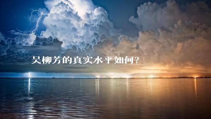 吴柳芳的真实水平如何？