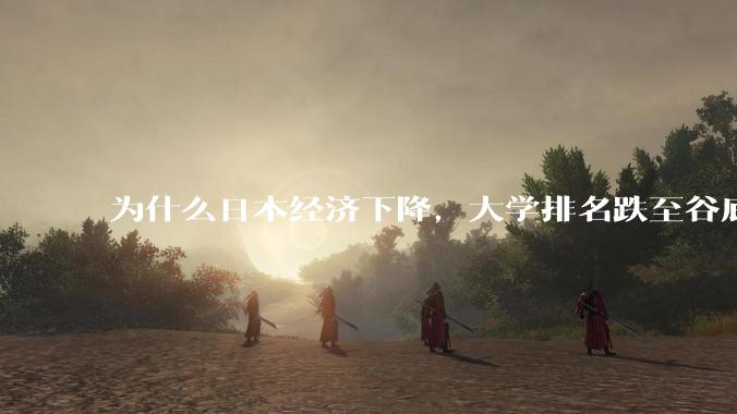 为什么日本经济下降，大学排名跌至谷底，还有那么多人挤破脑袋去日本留学？
