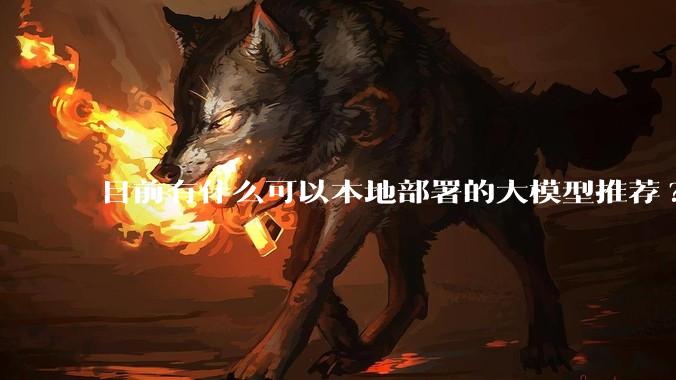 目前有什么可以本地部署的大模型推荐?