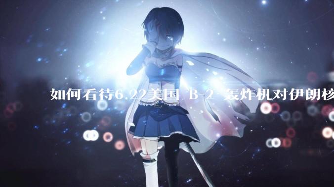 如何看待6.22美国 B-2 轰炸机对伊朗核设施进行轰炸？